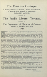The Canadian catalogue of books published in Canada books about Canada as well as those written by Canadians during 1921 and 1922 compiled by the public library, Toronto published by the department  of education of Ontario public libraries branch 1923. this is an attempt to meet the bibliographical situation in Canada  where unfortunately for all who are interested in books there is no annual or even biennial list of Canadian books.  Everybody felt that somebody ought to attack the problem after waiting for some years for the publishing interests to  translate their awareness into action we decided that in self-defence, if for no other reason we must undertake it. As will  be noticed from the title, we have tried in the first place to make the list as comprehensive as possible. We have tried to  make the list as complete as possible and, as we are hoping to make this an annual publication, the errors and omissions of  one year may be corrected in the next. We have included for this initial number, the publications of two years inasmuch as  these were specifically distinguished for the output of books of interest upon Canadian subjects. The list has been  compiled by a committee of publication of the department of bibliography in the public library. It includes all books about  which the committee were able to learn the necessary particulars and such pamphlets, government documents and year boos as  in their judgement ought to be of general interest. For the continuance of this work the committee is writing all  publishers of Canadian books to send the particulars to the library, and where possible review copies of the publication,  which copies will be kept in separate collection for inspection by those especially interested in recent Canadiana. The  work has been made much easier of accomplishment by the co-operation of Mr. W. O. Carson, the inspector of  public  libraries for the province, who used this material for an issue of the Ontario library review and thus helped the ever-troublesome problem of finance. To Madame Huguenin, of La Revue Moderne, we are greatly indebted for the list of Canadian  books in French, published during the year 1922. The members of the publication committee are Miss Violet Hyland, the  general editor, Miss Marjorie Jarvis, who contributed the introduction, both from the Reference Division; and Miss Myrtle  Forman, Miss Frederica Miller and Miss Lillian Muir from the circulating division. George H. Locke Chief Librarian